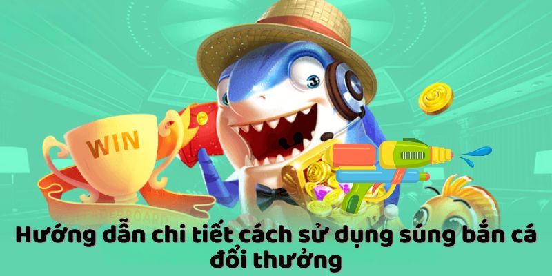 Hướng dẫn chi tiết cách sử dụng súng bắn cá đổi thưởng